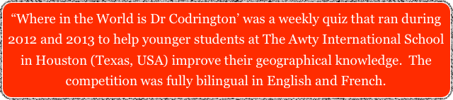 “Where in the World is Dr Codrington’ was a weekly quiz that ran during 2012 and 2013 to help younger students at The Awty International School in Houston (Texas, USA) improve their geographical knowledge.  The competition was fully bilingual in English and French.