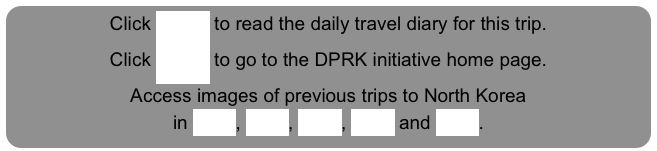 Click HERE to read the daily travel diary for this trip.
Click HERE to go to the DPRK initiative home page.
Access images of previous trips to North Korea
in 2005, 2005, 2006, 2007 and 2008.