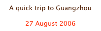 A quick trip to Guangzhou

27 August 2006