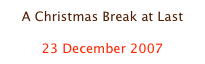 A Christmas Break at Last

23 December 2007