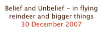 Belief and Unbelief - in flying reindeer and bigger things
30 December 2007
