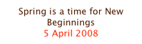 Spring is a time for New Beginnings
5 April 2008