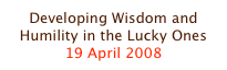 Developing Wisdom and Humility in the Lucky Ones
19 April 2008