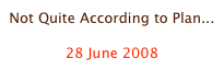 Not Quite According to Plan...

28 June 2008