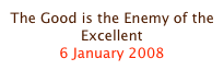 The Good is the Enemy of the Excellent
6 January 2008
