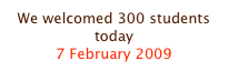 We welcomed 300 students today
7 February 2009