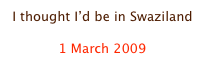I thought I’d be in Swaziland

1 March 2009