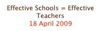 Effective Schools = Effective Teachers
18 April 2009