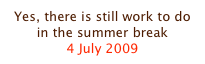 Yes, there is still work to do in the summer break
4 July 2009