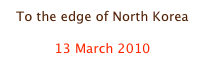To the edge of North Korea

13 March 2010