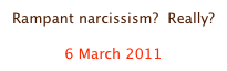 Rampant narcissism?  Really?

6 March 2011