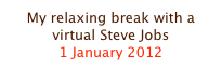My relaxing break with a virtual Steve Jobs
1 January 2012