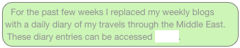 For the past few weeks I replaced my weekly blogs with a daily diary of my travels through the Middle East.  These diary entries can be accessed HERE.