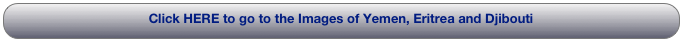 Click HERE to go to the Images of Yemen, Eritrea and Djibouti